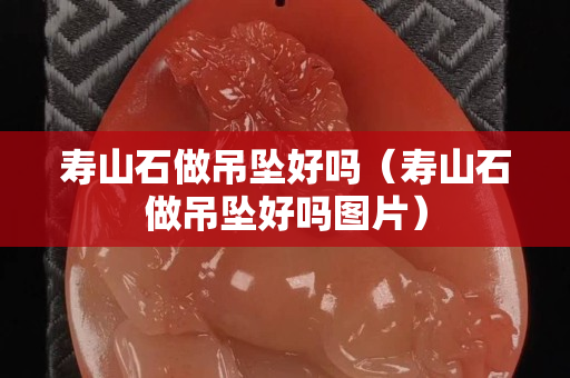 壽山石做吊墜好嗎（壽山石做吊墜好嗎圖片）