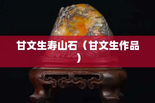 甘文生壽山石（甘文生作品）