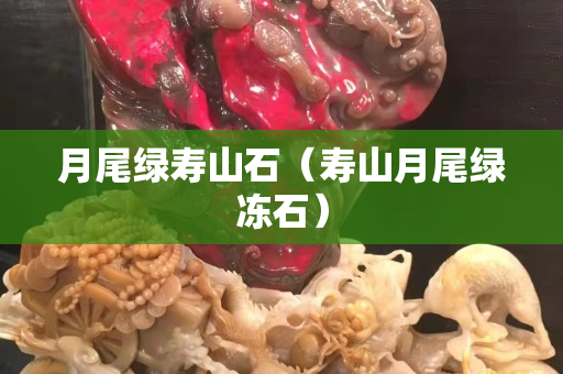 月尾綠壽山石（壽山月尾綠凍石）