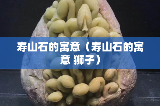 壽山石的寓意（壽山石的寓意 獅子）
