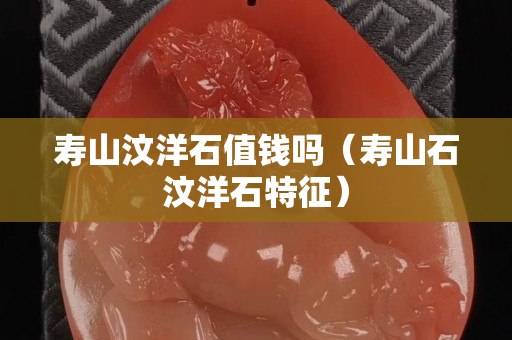 壽山汶洋石值錢嗎（壽山石汶洋石特征）