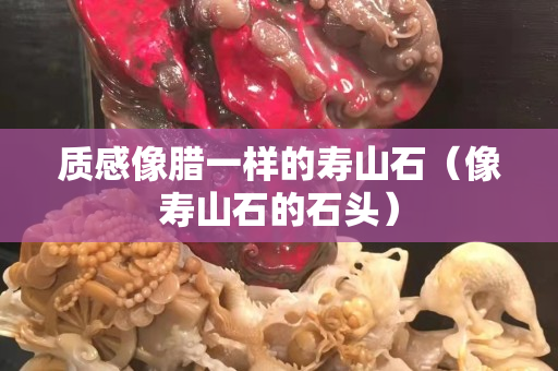 質感像臘一樣的壽山石（像壽山石的石頭）