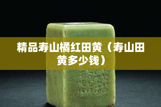 精品壽山橘紅田黃（壽山田黃多少錢）