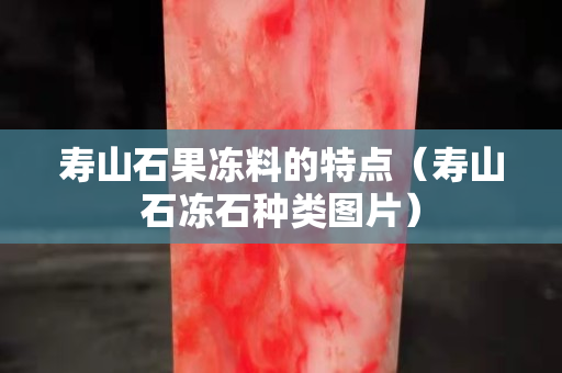 壽山石果凍料的特點（壽山石凍石種類圖片）