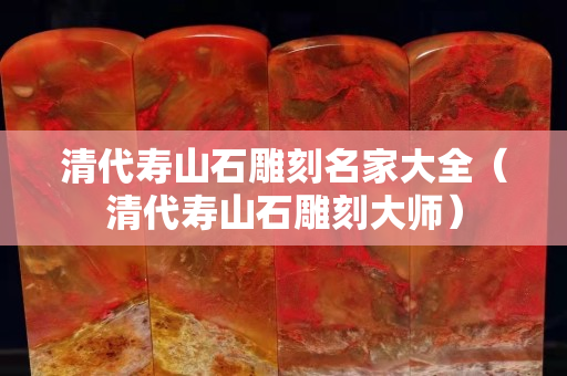 清代壽山石雕刻名家大全（清代壽山石雕刻大師）