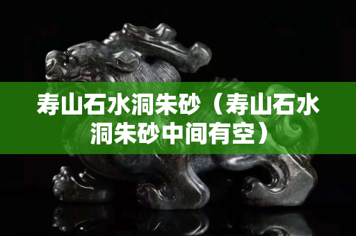 壽山石水洞朱砂（壽山石水洞朱砂中間有空）