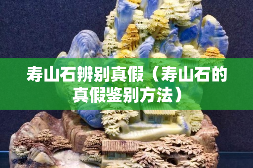 壽山石辨別真假（壽山石的真假鑒別方法）