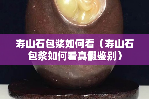 壽山石包漿如何看（壽山石包漿如何看真假鑒別）