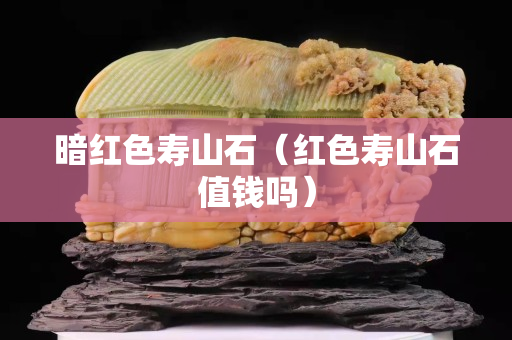 暗紅色壽山石（紅色壽山石值錢嗎）