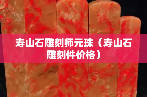 壽山石雕刻師元珠（壽山石雕刻件價格）