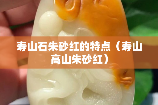 壽山石朱砂紅的特點（壽山高山朱砂紅）