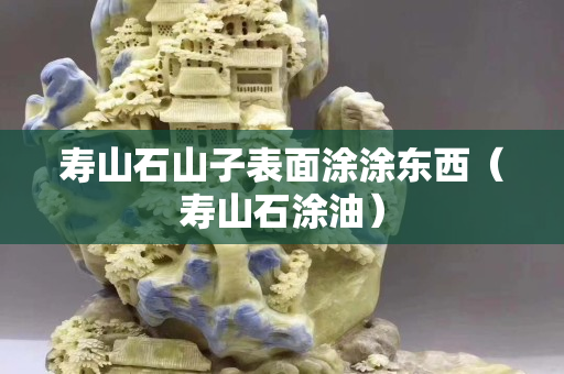 壽山石山子表面涂涂東西（壽山石涂油）