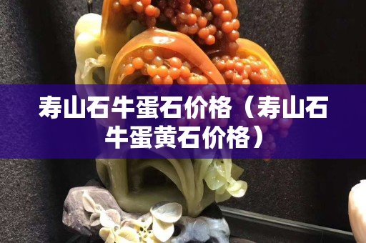 壽山石牛蛋石價格（壽山石牛蛋黃石價格）