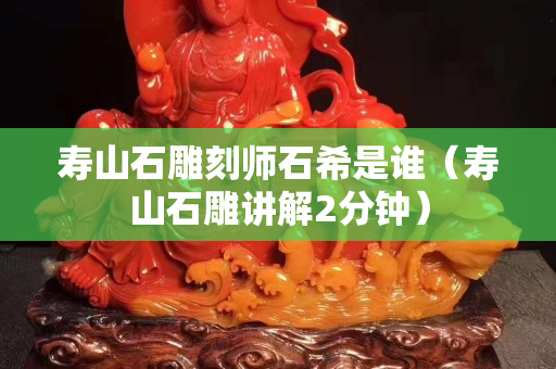 壽山石雕刻師石希是誰（壽山石雕講解2分鐘）