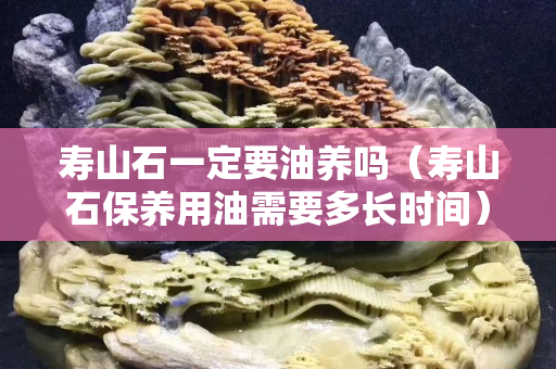 壽山石一定要油養嗎（壽山石保養用油需要多長時間）