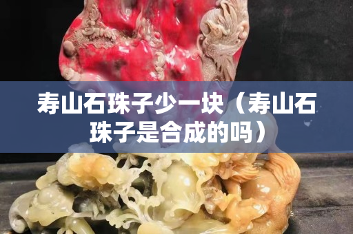 壽山石珠子少一塊（壽山石珠子是合成的嗎）