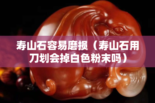 壽山石容易磨損（壽山石用刀劃會掉白色粉末嗎）