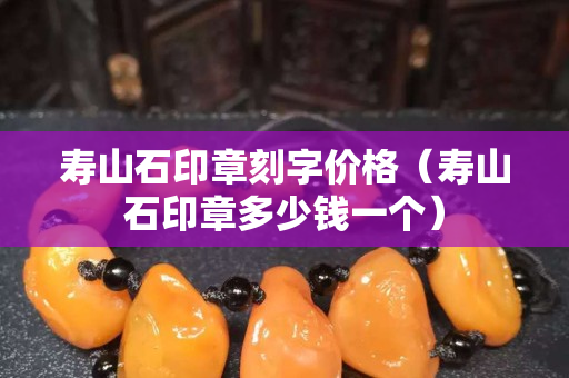 壽山石印章刻字價格（壽山石印章多少錢一個）