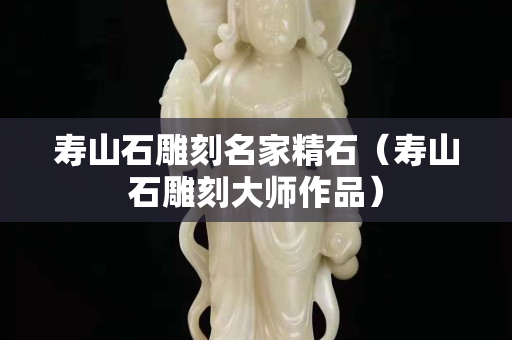 壽山石雕刻名家精石（壽山石雕刻大師作品）