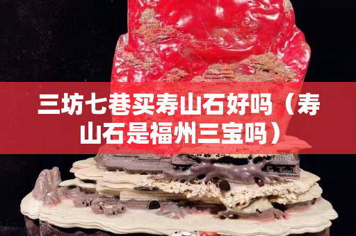三坊七巷買壽山石好嗎（壽山石是福州三寶嗎）