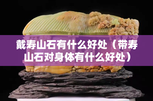 戴壽山石有什么好處（帶壽山石對身體有什么好處）
