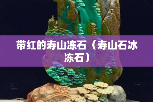 帶紅的壽山凍石（壽山石冰凍石）