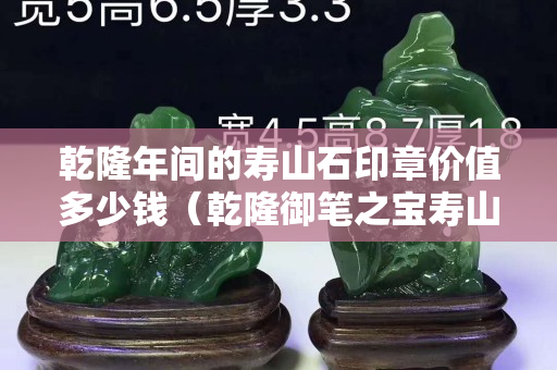 乾隆年間的壽山石印章價值多少錢（乾隆御筆之寶壽山石）