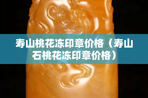 壽山桃花凍印章價格（壽山石桃花凍印章價格）