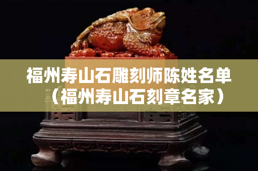 福州壽山石雕刻師陳姓名單（福州壽山石刻章名家）