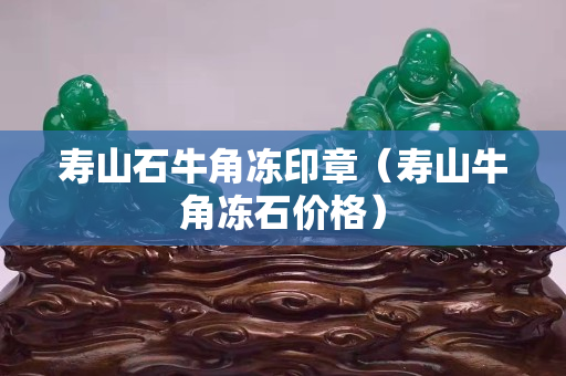 壽山石牛角凍印章（壽山牛角凍石價格）