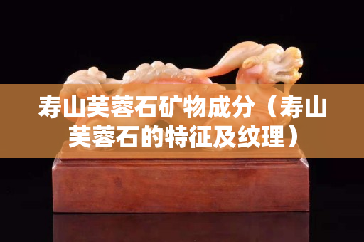 壽山芙蓉石礦物成分（壽山芙蓉石的特征及紋理）