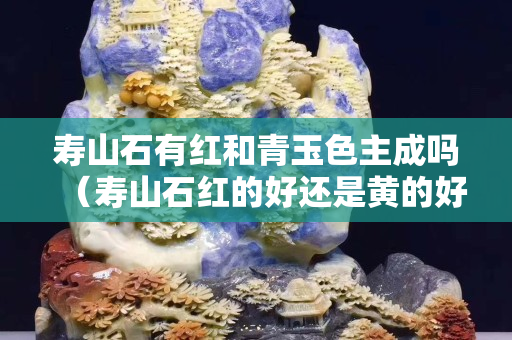 壽山石有紅和青玉色主成嗎（壽山石紅的好還是黃的好）