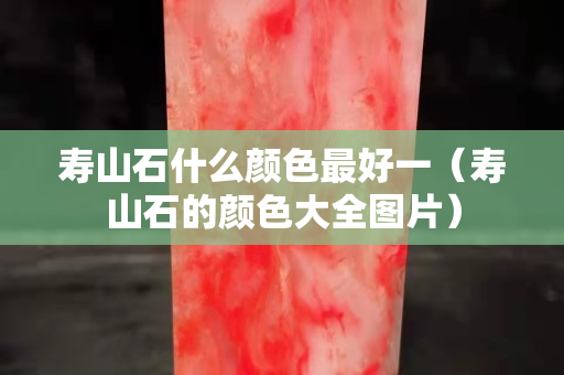 壽山石什么顏色最好一（壽山石的顏色大全圖片）