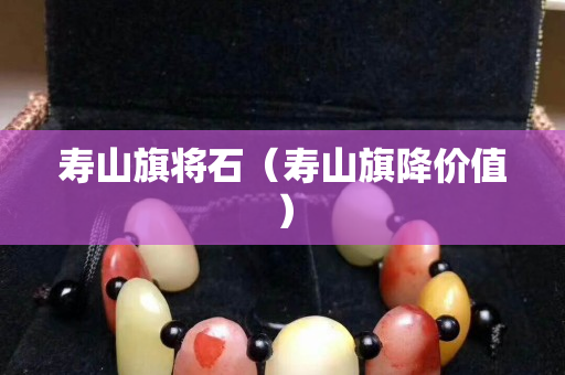 壽山旗將石（壽山旗降價(jià)值）