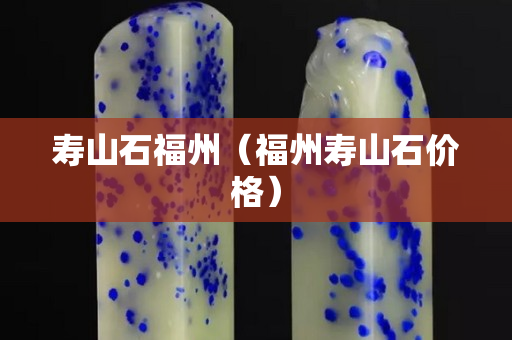 壽山石福州（福州壽山石價格）