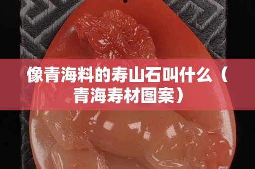 像青海料的壽山石叫什么（青海壽材圖案）