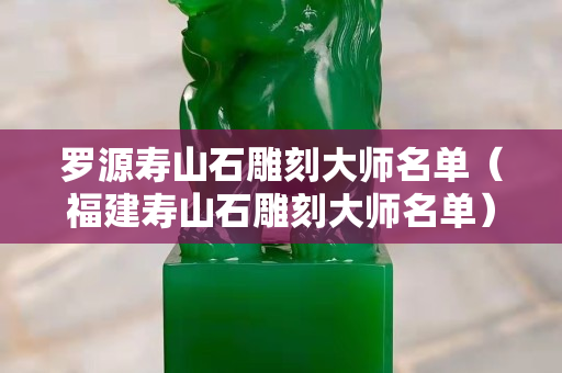 羅源壽山石雕刻大師名單（福建壽山石雕刻大師名單）
