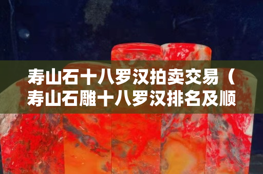 壽山石十八羅漢拍賣交易（壽山石雕十八羅漢排名及順序）