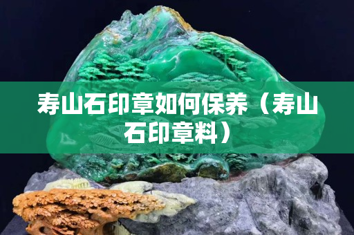 壽山石印章如何保養（壽山石印章料）