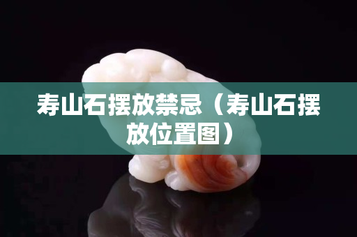 壽山石擺放禁忌（壽山石擺放位置圖）