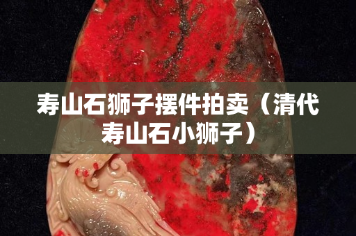 壽山石獅子擺件拍賣（清代壽山石小獅子）