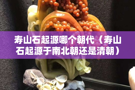 壽山石起源哪個朝代（壽山石起源于南北朝還是清朝）