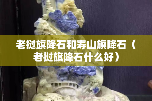 老撾旗降石和壽山旗降石（老撾旗降石什么好）