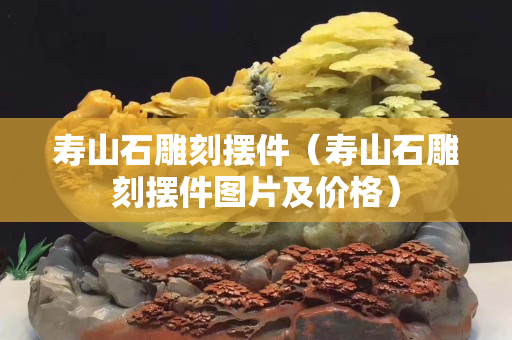 壽山石雕刻擺件（壽山石雕刻擺件圖片及價格）
