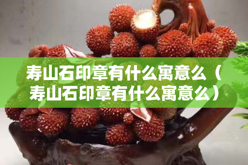 壽山石印章有什么寓意么（壽山石印章有什么寓意么）