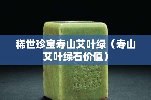 稀世珍寶壽山艾葉綠（壽山艾葉綠石價值）