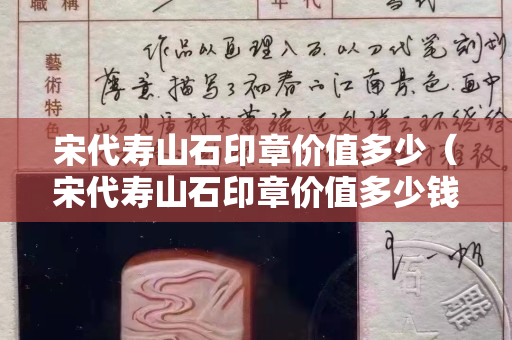 宋代壽山石印章價值多少（宋代壽山石印章價值多少錢）