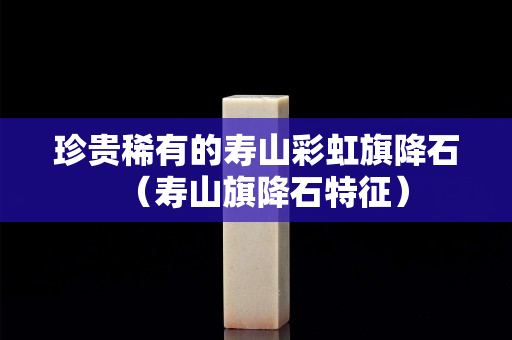 珍貴稀有的壽山彩虹旗降石（壽山旗降石特征）