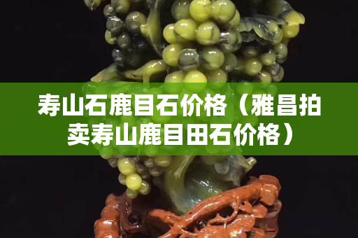 壽山石鹿目石價格（雅昌拍賣壽山鹿目田石價格）