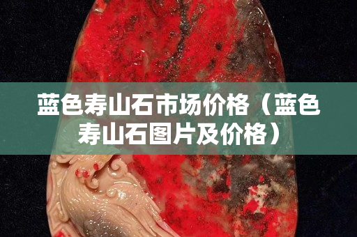 藍色壽山石市場價格（藍色壽山石圖片及價格）